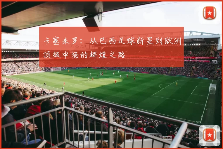 卡塞米罗：从巴西足球新星到欧洲顶级中场的辉煌之路