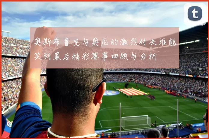 奥斯布鲁克与奥厄的激烈对决谁能笑到最后精彩赛事回顾与分析