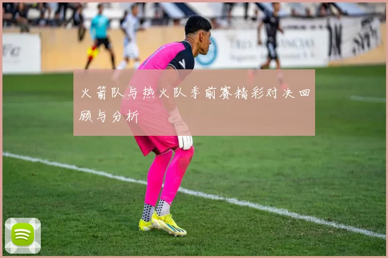 火箭队与热火队季前赛精彩对决回顾与分析