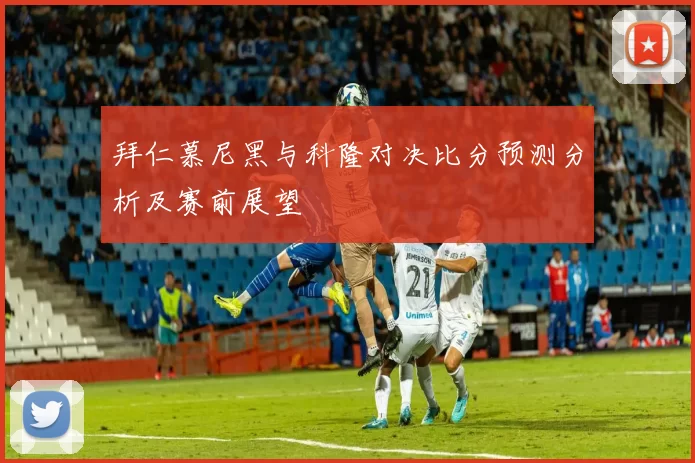 拜仁慕尼黑与科隆对决比分预测分析及赛前展望