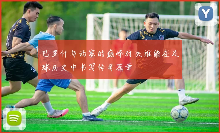 巴罗什与西塞的巅峰对决谁能在足球历史中书写传奇篇章