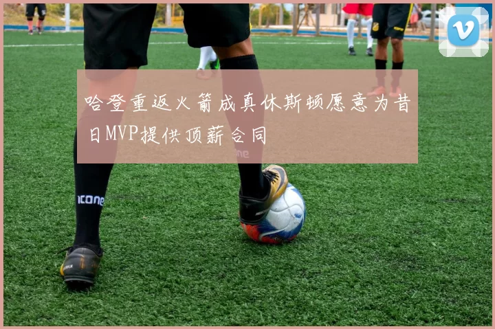 哈登重返火箭成真休斯顿愿意为昔日MVP提供顶薪合同