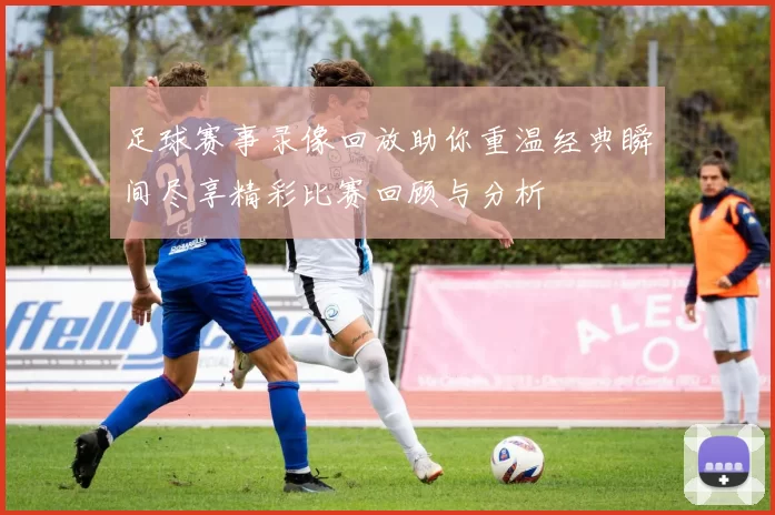 足球赛事录像回放助你重温经典瞬间尽享精彩比赛回顾与分析