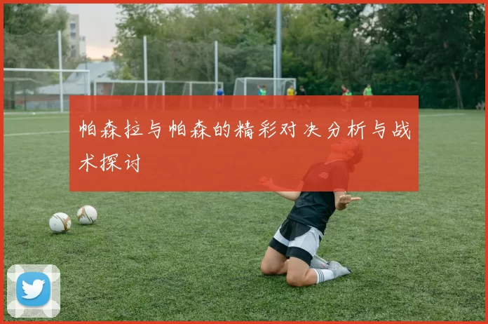 帕森拉与帕森的精彩对决分析与战术探讨