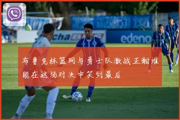 布鲁克林篮网与勇士队激战正酣谁能在这场对决中笑到最后