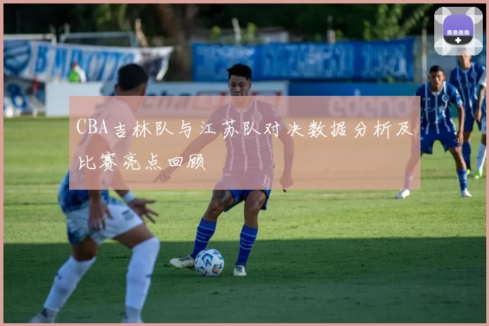 CBA吉林队与江苏队对决数据分析及比赛亮点回顾