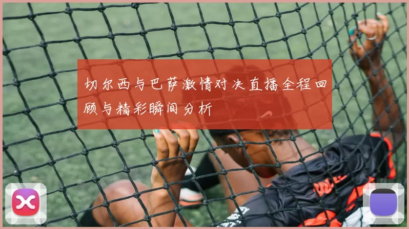 切尔西与巴萨激情对决直播全程回顾与精彩瞬间分析