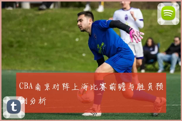 CBA南京对阵上海比赛前瞻与胜负预测分析