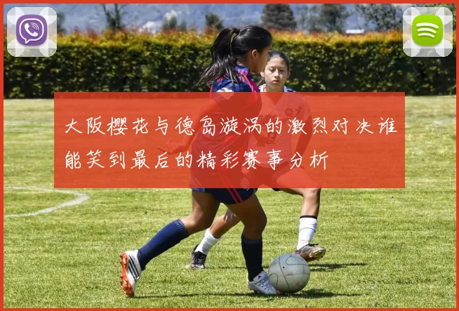 大阪樱花与德岛漩涡的激烈对决谁能笑到最后的精彩赛事分析