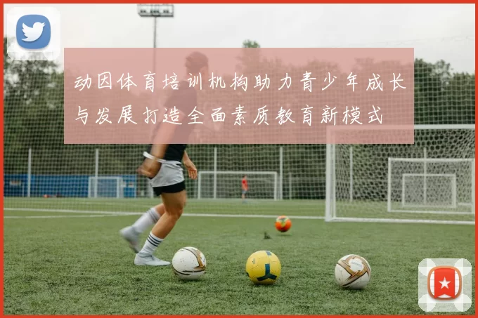 动因体育培训机构助力青少年成长与发展打造全面素质教育新模式
